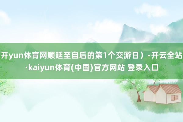 开yun体育网顺延至自后的第1个交游日)-开云全站·kaiyun体育(中国)官方网站 登录入口