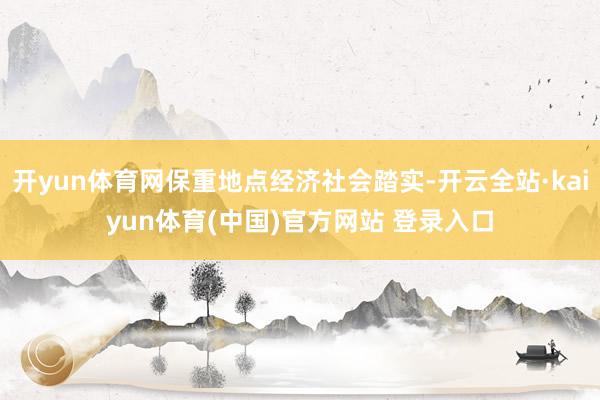 开yun体育网保重地点经济社会踏实-开云全站·kaiyun体育(中国)官方网站 登录入口