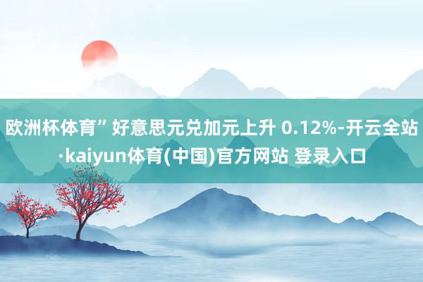 欧洲杯体育”好意思元兑加元上升 0.12%-开云全站·kaiyun体育(中国)官方网站 登录入口