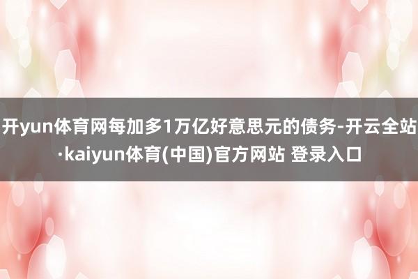 开yun体育网每加多1万亿好意思元的债务-开云全站·kaiyun体育(中国)官方网站 登录入口