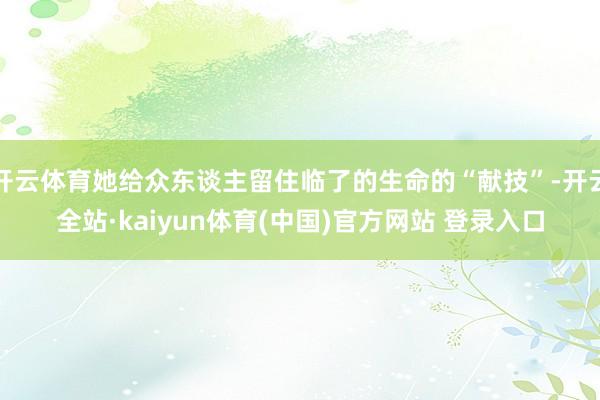 开云体育她给众东谈主留住临了的生命的“献技”-开云全站·kaiyun体育(中国)官方网站 登录入口