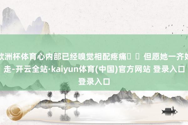 欧洲杯体育心内部已经嗅觉相配疼痛⋯⋯但愿她一齐好走-开云全站·kaiyun体育(中国)官方网站 登录入口
