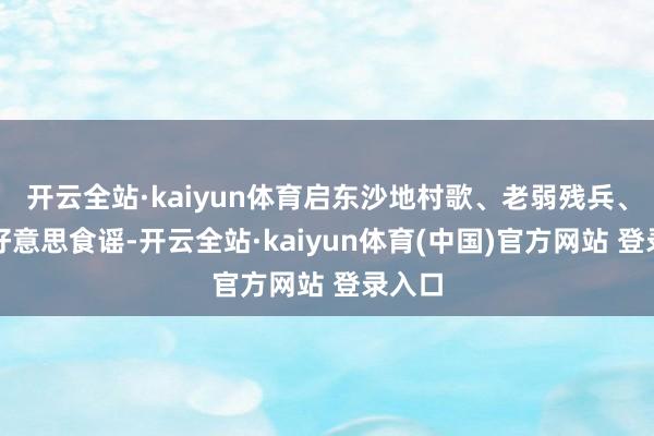 开云全站·kaiyun体育启东沙地村歌、老弱残兵、江海好意思食谣-开云全站·kaiyun体育(中国)官方网站 登录入口