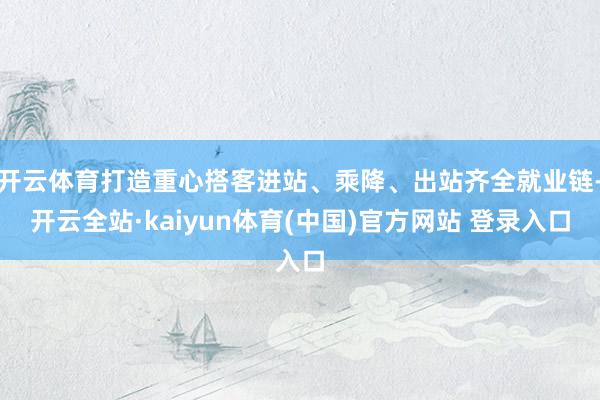 开云体育打造重心搭客进站、乘降、出站齐全就业链-开云全站·kaiyun体育(中国)官方网站 登录入口