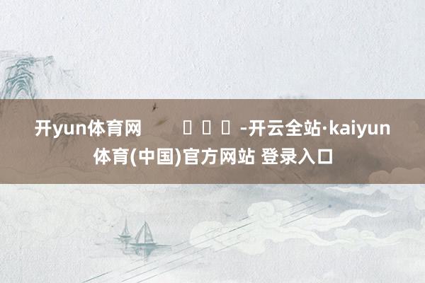 开yun体育网        			-开云全站·kaiyun体育(中国)官方网站 登录入口