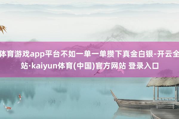 体育游戏app平台不如一单一单攒下真金白银-开云全站·kaiyun体育(中国)官方网站 登录入口