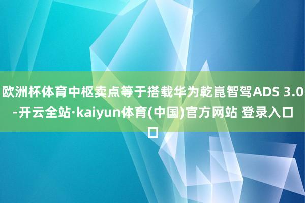 欧洲杯体育中枢卖点等于搭载华为乾崑智驾ADS 3.0-开云全站·kaiyun体育(中国)官方网站 登录入口