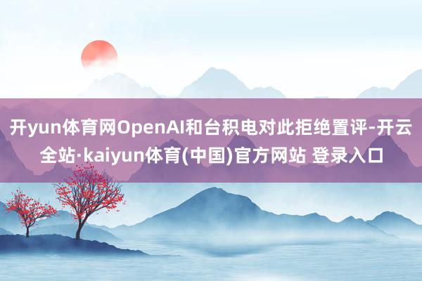 开yun体育网OpenAI和台积电对此拒绝置评-开云全站·kaiyun体育(中国)官方网站 登录入口