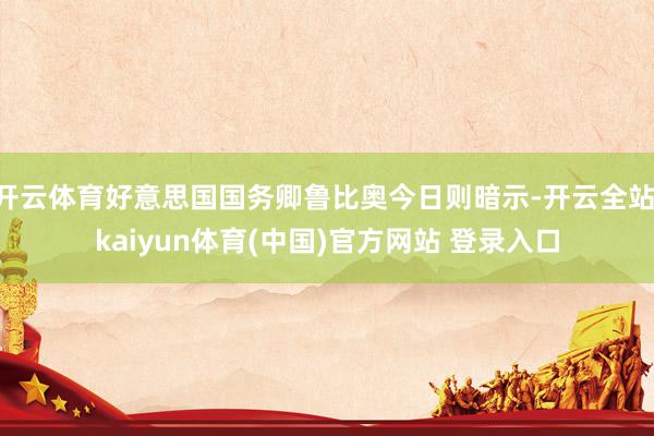 开云体育好意思国国务卿鲁比奥今日则暗示-开云全站·kaiyun体育(中国)官方网站 登录入口