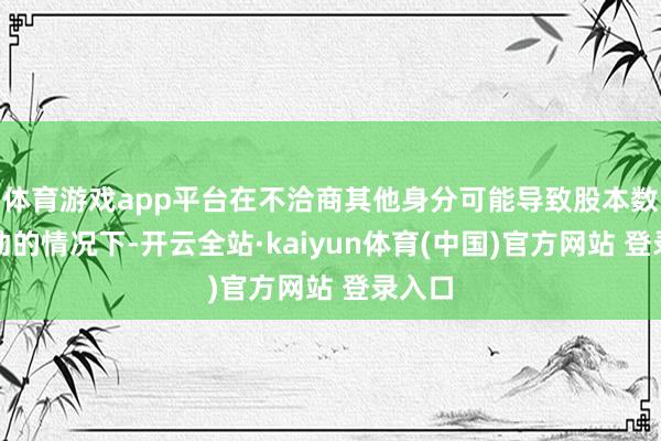 体育游戏app平台在不洽商其他身分可能导致股本数目变动的情况下-开云全站·kaiyun体育(中国)官方网站 登录入口