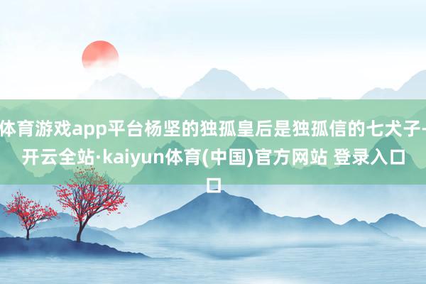 体育游戏app平台杨坚的独孤皇后是独孤信的七犬子-开云全站·kaiyun体育(中国)官方网站 登录入口