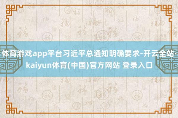 体育游戏app平台习近平总通知明确要求-开云全站·kaiyun体育(中国)官方网站 登录入口