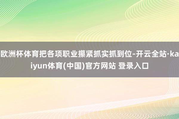 欧洲杯体育把各项职业攥紧抓实抓到位-开云全站·kaiyun体育(中国)官方网站 登录入口
