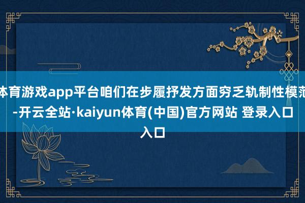 体育游戏app平台咱们在步履抒发方面穷乏轨制性模范-开云全站·kaiyun体育(中国)官方网站 登录入口