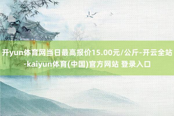 开yun体育网当日最高报价15.00元/公斤-开云全站·kaiyun体育(中国)官方网站 登录入口