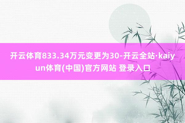 开云体育833.34万元变更为30-开云全站·kaiyun体育(中国)官方网站 登录入口