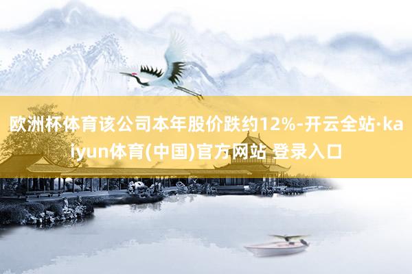 欧洲杯体育该公司本年股价跌约12%-开云全站·kaiyun体育(中国)官方网站 登录入口