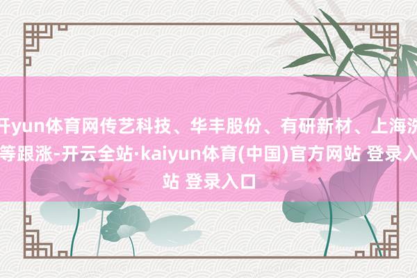 开yun体育网传艺科技、华丰股份、有研新材、上海洗霸等跟涨-开云全站·kaiyun体育(中国)官方网站 登录入口