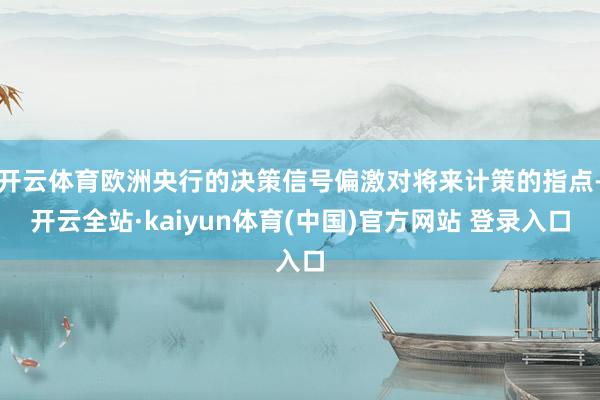 开云体育欧洲央行的决策信号偏激对将来计策的指点-开云全站·kaiyun体育(中国)官方网站 登录入口