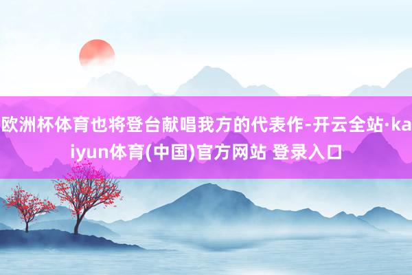 欧洲杯体育也将登台献唱我方的代表作-开云全站·kaiyun体育(中国)官方网站 登录入口