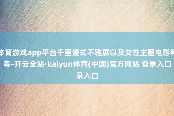 体育游戏app平台千里浸式不雅展以及女性主题电影等等-开云全站·kaiyun体育(中国)官方网站 登录入口