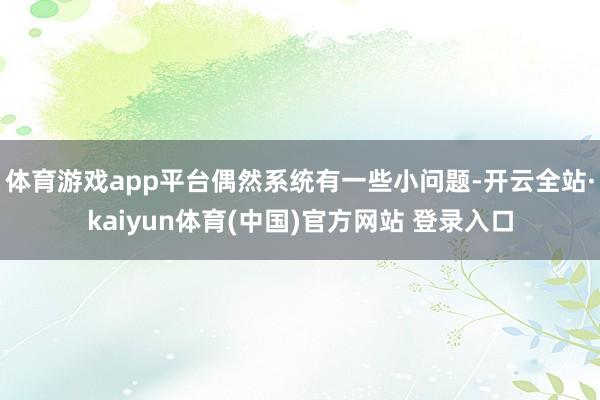 体育游戏app平台偶然系统有一些小问题-开云全站·kaiyun体育(中国)官方网站 登录入口