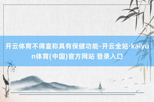 开云体育不得宣称具有保健功能-开云全站·kaiyun体育(中国)官方网站 登录入口