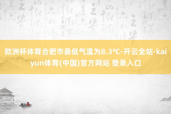 欧洲杯体育合肥市最低气温为8.3℃-开云全站·kaiyun体育(中国)官方网站 登录入口