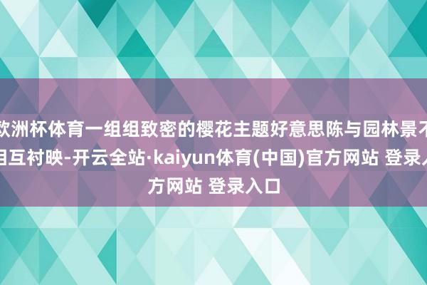 欧洲杯体育一组组致密的樱花主题好意思陈与园林景不雅相互衬映-开云全站·kaiyun体育(中国)官方网站 登录入口