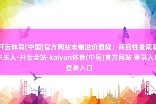开云体育(中国)官方网站末端溢价显耀；商品性量絮叨不王人-开云全站·kaiyun体育(中国)官方网站 登录入口