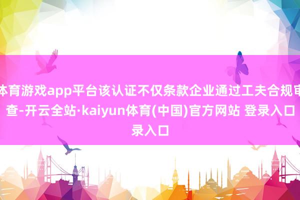 体育游戏app平台该认证不仅条款企业通过工夫合规审查-开云全站·kaiyun体育(中国)官方网站 登录入口