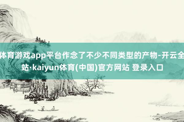 体育游戏app平台作念了不少不同类型的产物-开云全站·kaiyun体育(中国)官方网站 登录入口