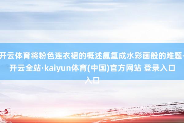 开云体育将粉色连衣裙的概述氤氲成水彩画般的难题-开云全站·kaiyun体育(中国)官方网站 登录入口