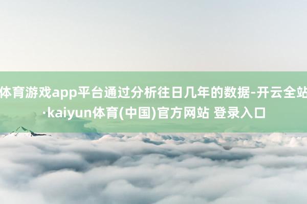体育游戏app平台通过分析往日几年的数据-开云全站·kaiyun体育(中国)官方网站 登录入口