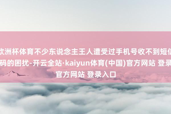欧洲杯体育不少东说念主王人遭受过手机号收不到短信考证码的困扰-开云全站·kaiyun体育(中国)官方网站 登录入口