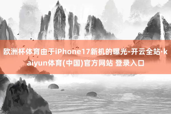 欧洲杯体育由于iPhone17新机的曝光-开云全站·kaiyun体育(中国)官方网站 登录入口