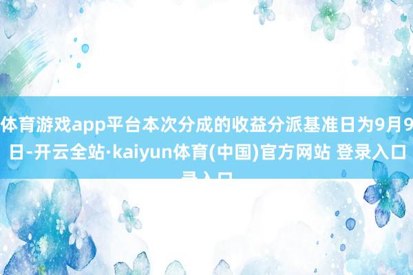 体育游戏app平台本次分成的收益分派基准日为9月9日-开云全站·kaiyun体育(中国)官方网站 登录入口