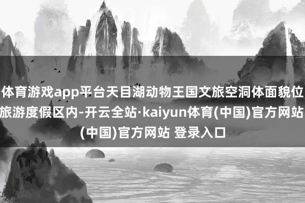 体育游戏app平台天目湖动物王国文旅空洞体面貌位于天目湖旅游度假区内-开云全站·kaiyun体育(中国)官方网站 登录入口