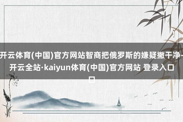 开云体育(中国)官方网站智商把俄罗斯的嫌疑撇干净-开云全站·kaiyun体育(中国)官方网站 登录入口