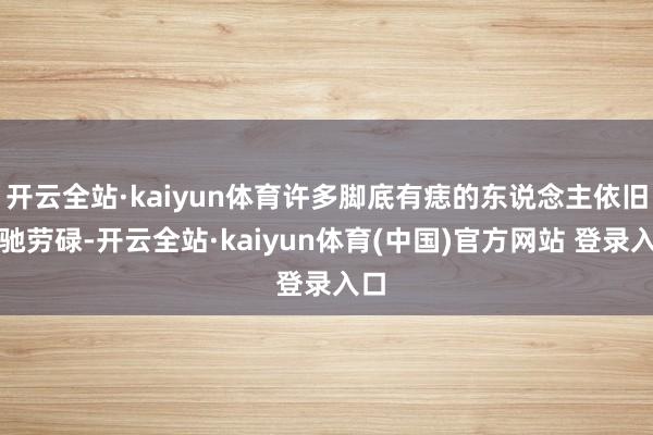 开云全站·kaiyun体育许多脚底有痣的东说念主依旧驱驰劳碌-开云全站·kaiyun体育(中国)官方网站 登录入口