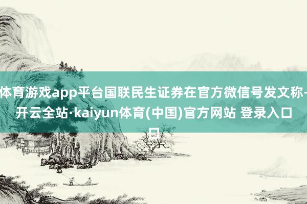 体育游戏app平台国联民生证券在官方微信号发文称-开云全站·kaiyun体育(中国)官方网站 登录入口