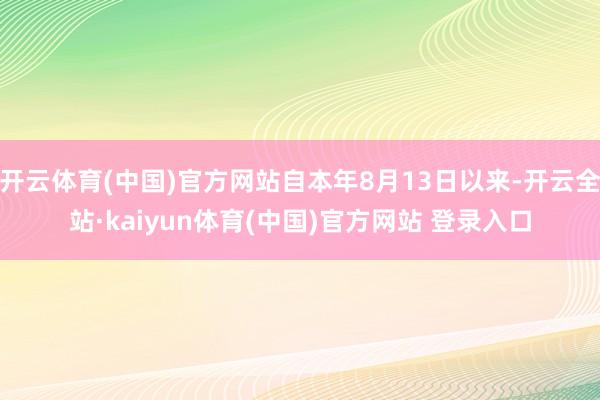 开云体育(中国)官方网站自本年8月13日以来-开云全站·kaiyun体育(中国)官方网站 登录入口