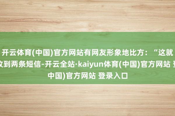 开云体育(中国)官方网站有网友形象地比方:“这就像同期收到两条短信-开云全站·kaiyun体育(中国)官方网站 登录入口