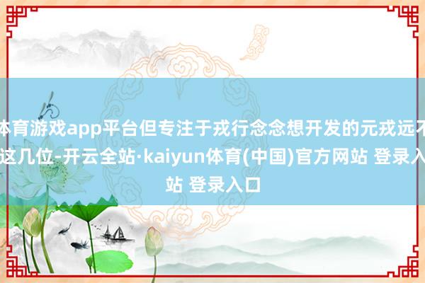 体育游戏app平台但专注于戎行念念想开发的元戎远不啻这几位-开云全站·kaiyun体育(中国)官方网站 登录入口