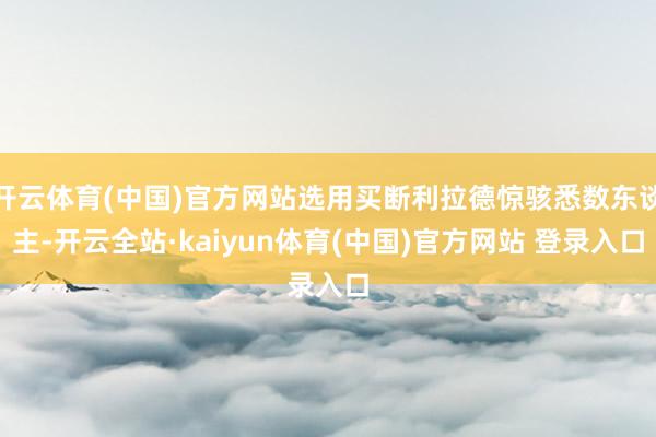 开云体育(中国)官方网站选用买断利拉德惊骇悉数东谈主-开云全站·kaiyun体育(中国)官方网站 登录入口