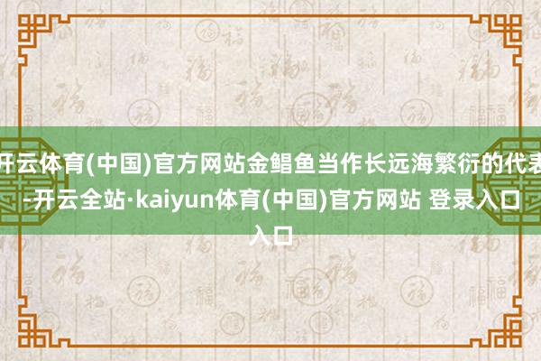 开云体育(中国)官方网站金鲳鱼当作长远海繁衍的代表-开云全站·kaiyun体育(中国)官方网站 登录入口