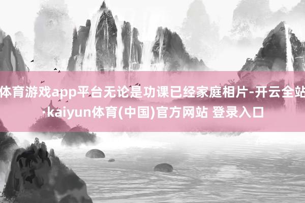 体育游戏app平台无论是功课已经家庭相片-开云全站·kaiyun体育(中国)官方网站 登录入口