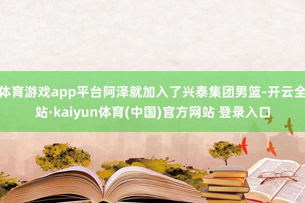 体育游戏app平台阿泽就加入了兴泰集团男篮-开云全站·kaiyun体育(中国)官方网站 登录入口