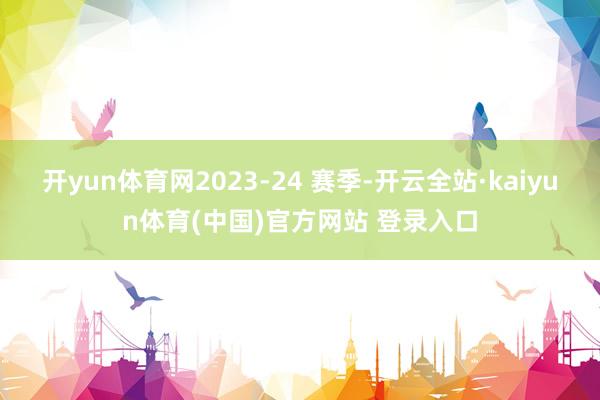 开yun体育网2023-24 赛季-开云全站·kaiyun体育(中国)官方网站 登录入口