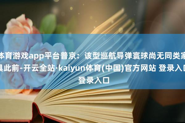 体育游戏app平台普京:该型巡航导弹寰球尚无同类家具此前-开云全站·kaiyun体育(中国)官方网站 登录入口